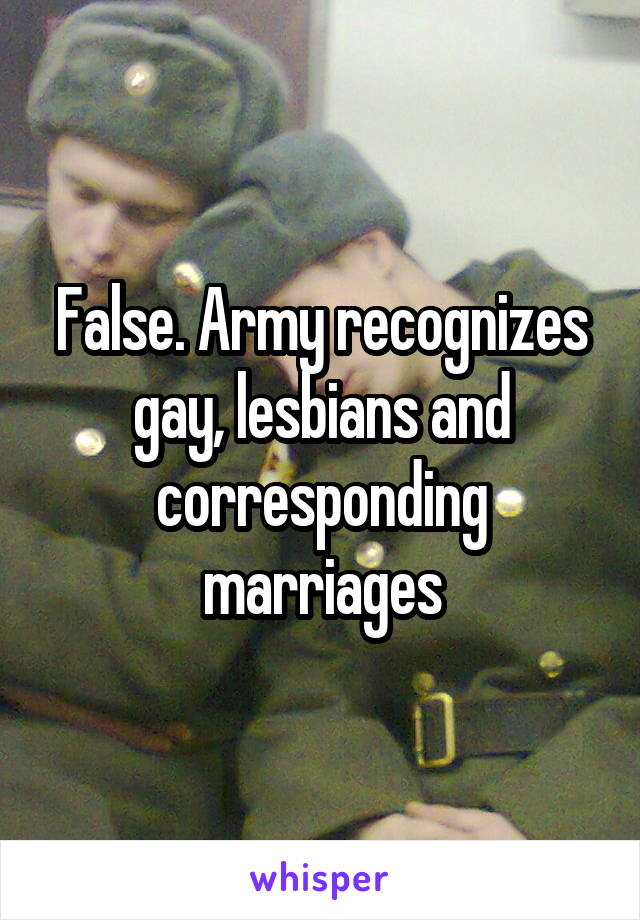 False. Army recognizes gay, lesbians and corresponding marriages