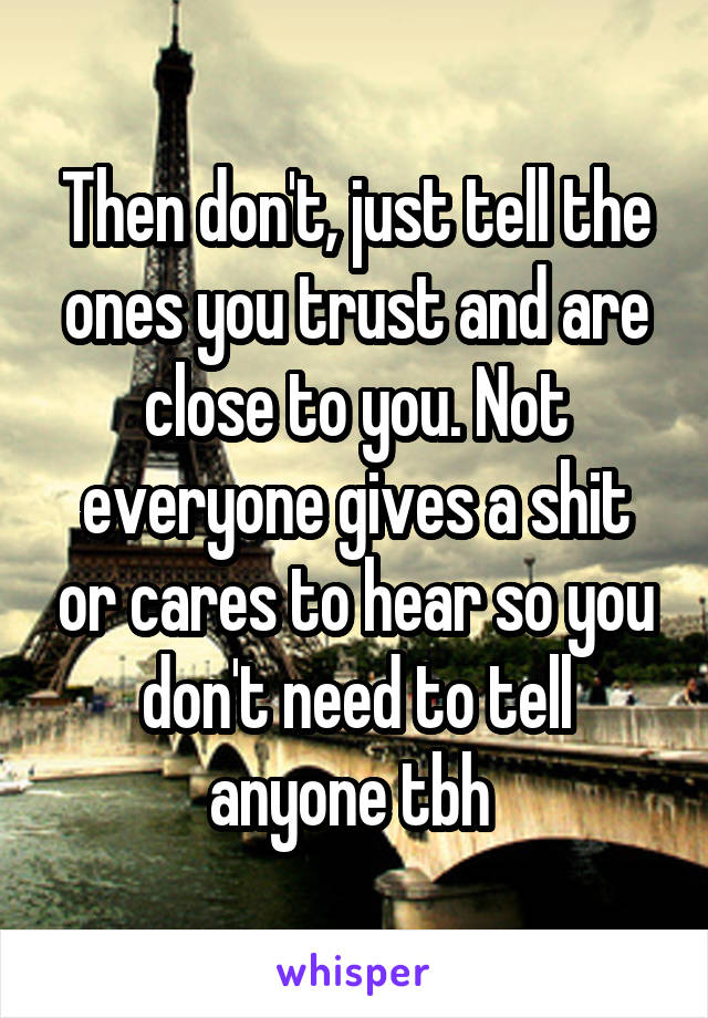 Then don't, just tell the ones you trust and are close to you. Not everyone gives a shit or cares to hear so you don't need to tell anyone tbh 