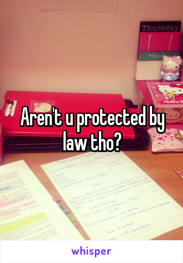 Aren't u protected by law tho?