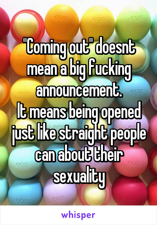 "Coming out" doesnt mean a big fucking announcement.
It means being opened just like straight people can about their sexuality