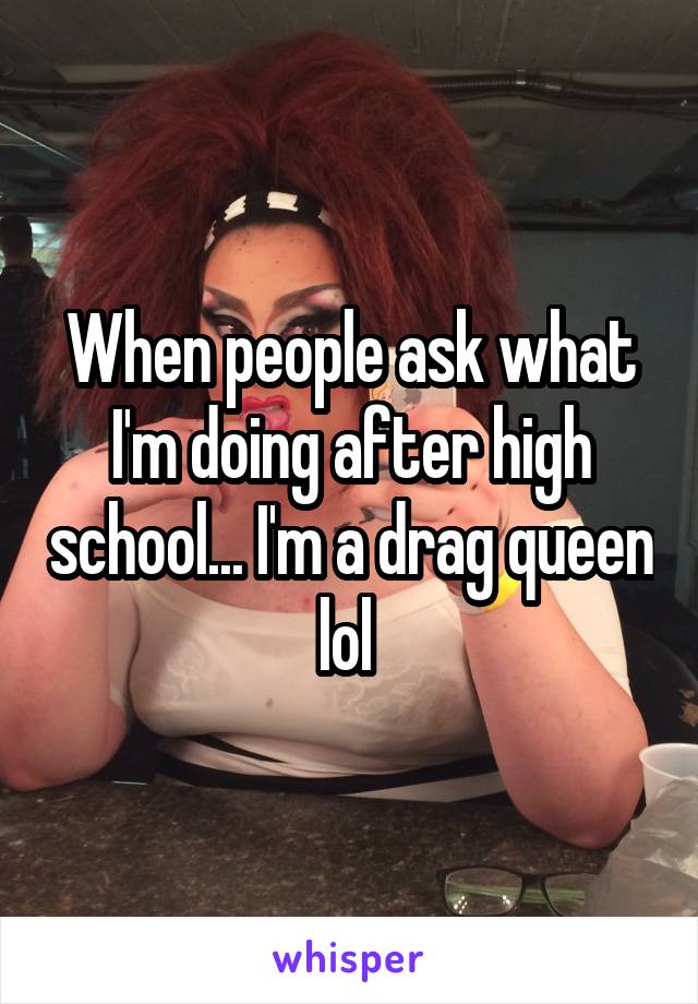 When people ask what I'm doing after high school... I'm a drag queen lol 