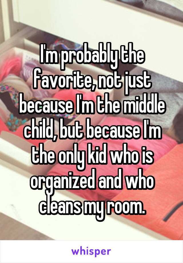 I'm probably the favorite, not just because I'm the middle child, but because I'm the only kid who is organized and who cleans my room.