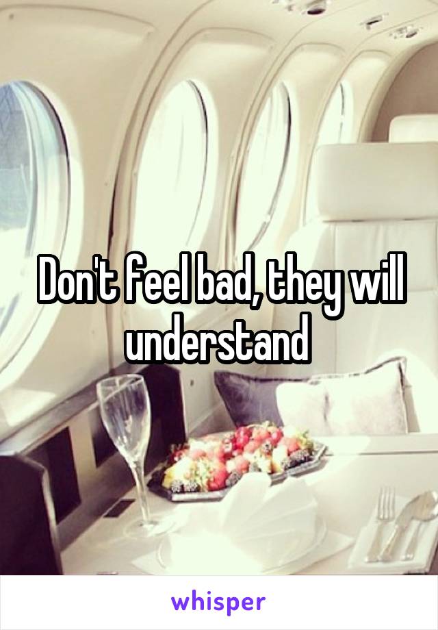 Don't feel bad, they will understand 