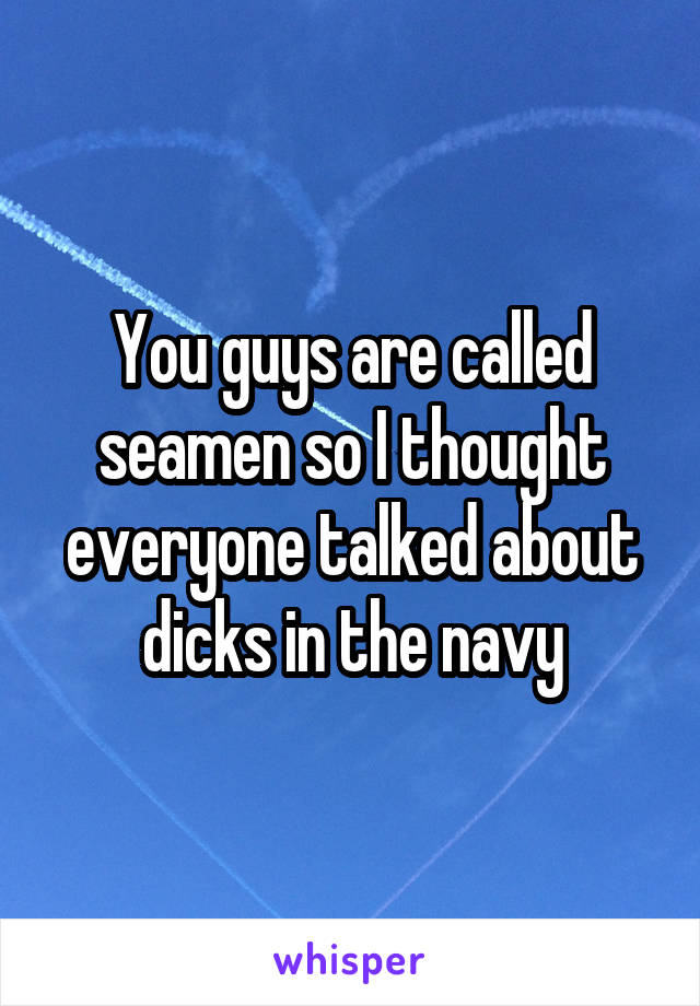 You guys are called seamen so I thought everyone talked about dicks in the navy