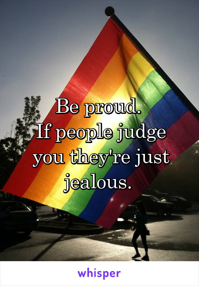 Be proud. 
If people judge you they're just jealous. 