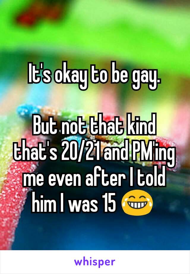 It's okay to be gay.

But not that kind that's 20/21 and PM'ing me even after I told him I was 15 😂 