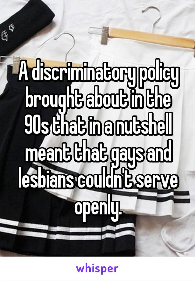 A discriminatory policy brought about in the 90s that in a nutshell meant that gays and lesbians couldn't serve openly.