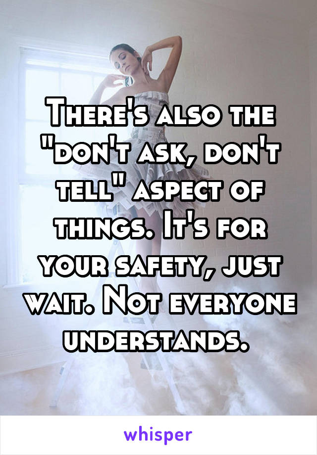 There's also the "don't ask, don't tell" aspect of things. It's for your safety, just wait. Not everyone understands. 