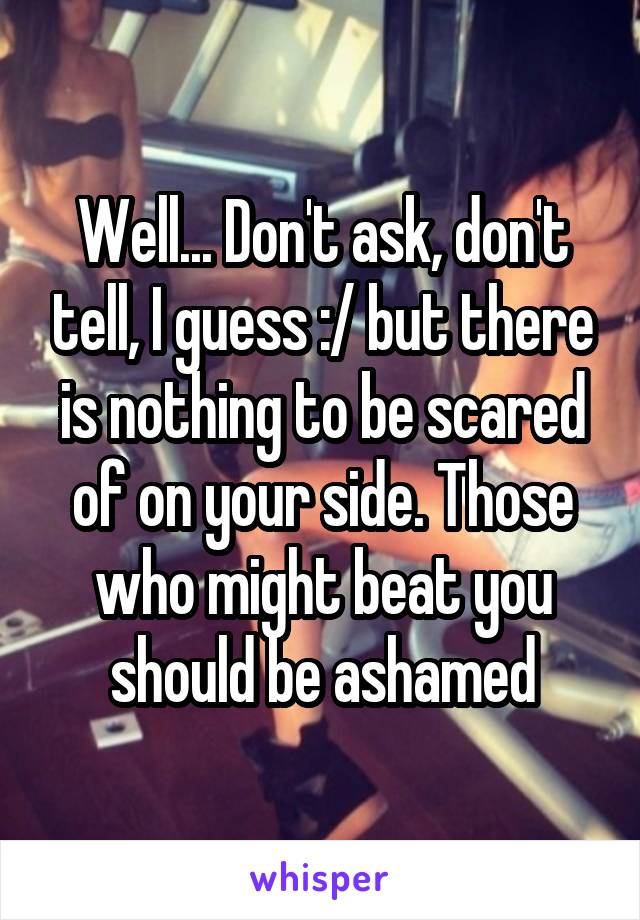 Well... Don't ask, don't tell, I guess :/ but there is nothing to be scared of on your side. Those who might beat you should be ashamed