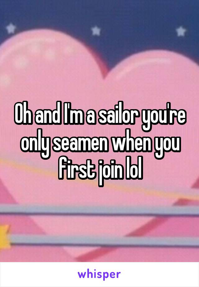 Oh and I'm a sailor you're only seamen when you first join lol