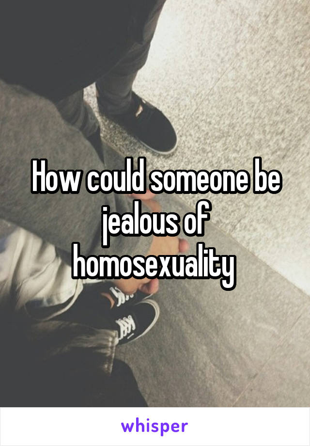 How could someone be jealous of homosexuality 