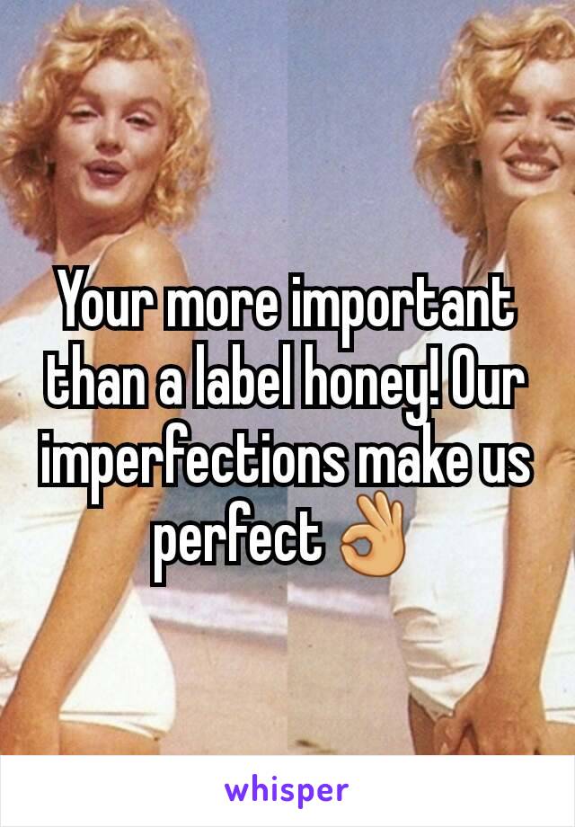 Your more important than a label honey! Our imperfections make us perfect👌