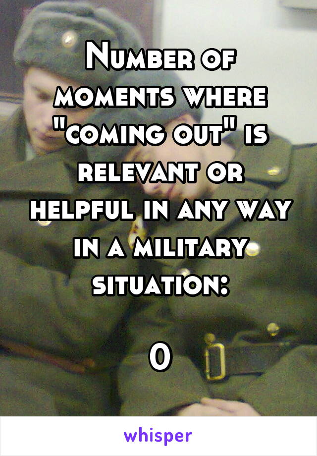 Number of moments where "coming out" is relevant or helpful in any way in a military situation:

0
