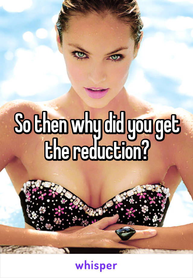 So then why did you get the reduction?