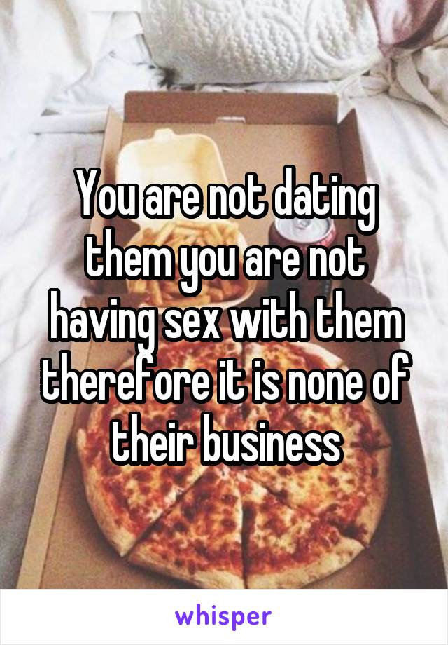 You are not dating them you are not having sex with them therefore it is none of their business