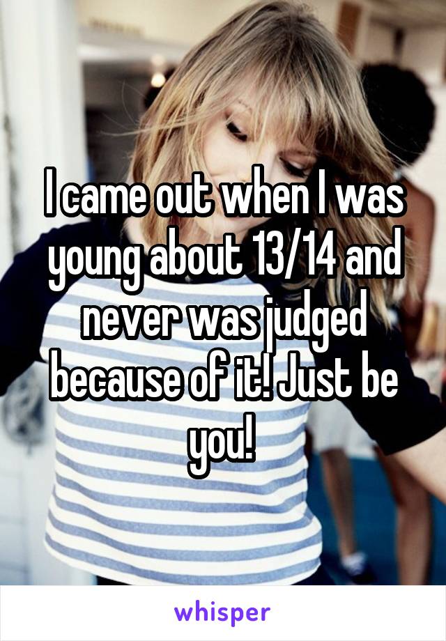 I came out when I was young about 13/14 and never was judged because of it! Just be you! 