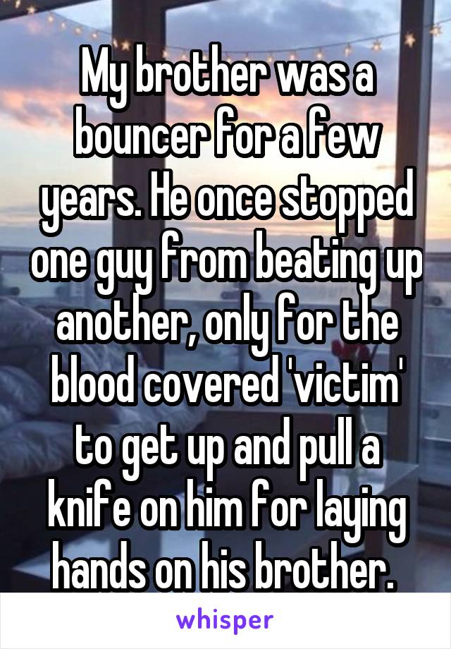 My brother was a bouncer for a few years. He once stopped one guy from beating up another, only for the blood covered 'victim' to get up and pull a knife on him for laying hands on his brother. 