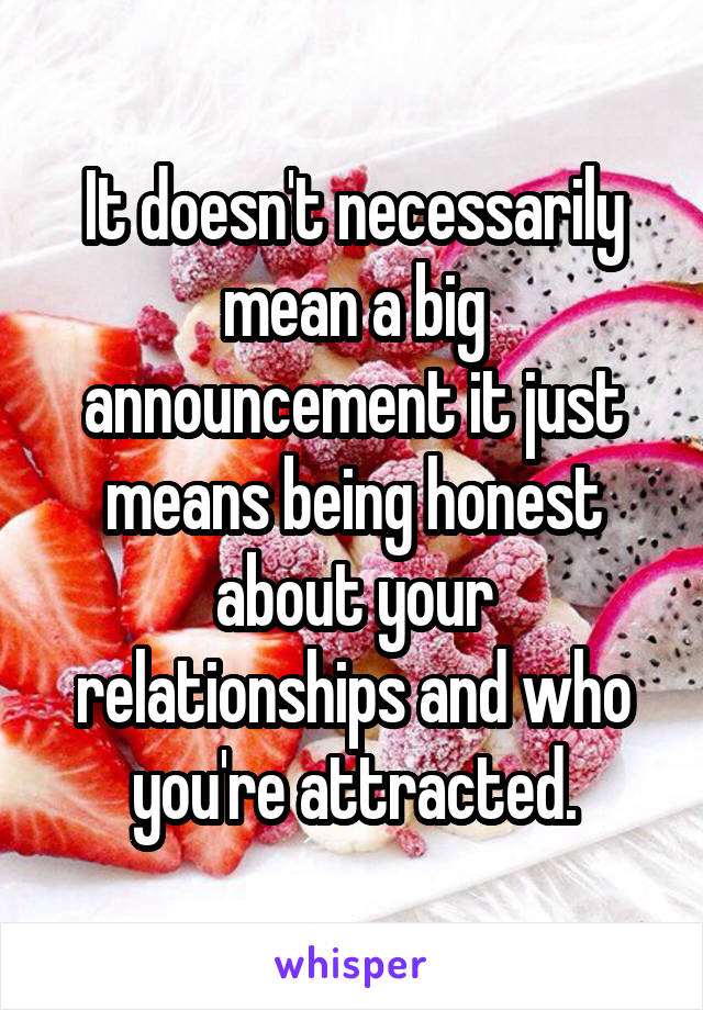 It doesn't necessarily mean a big announcement it just means being honest about your relationships and who you're attracted.