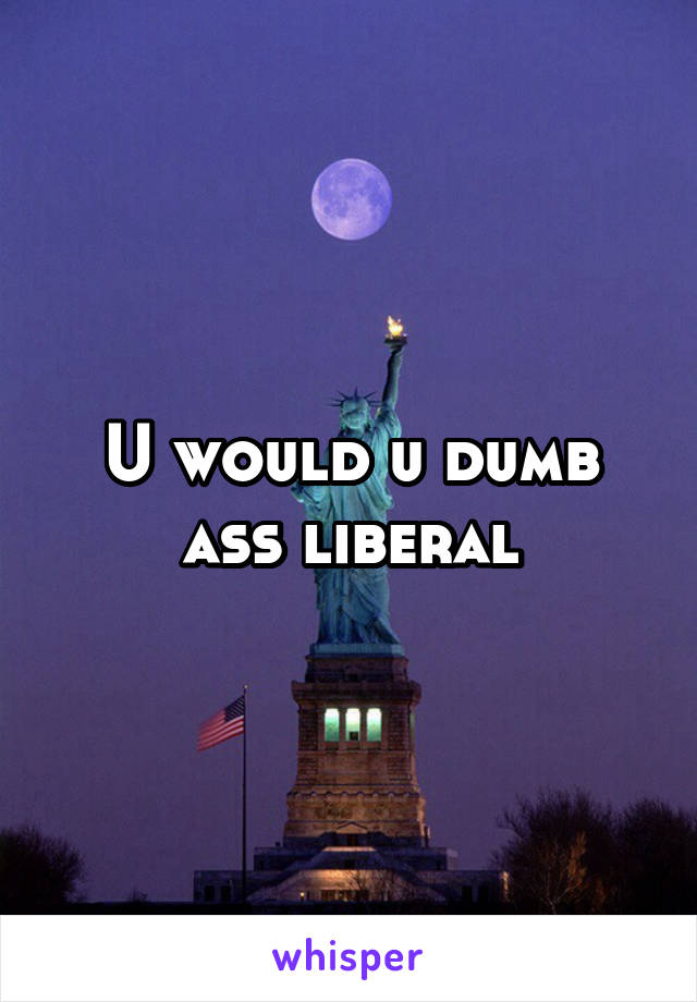 U would u dumb ass liberal