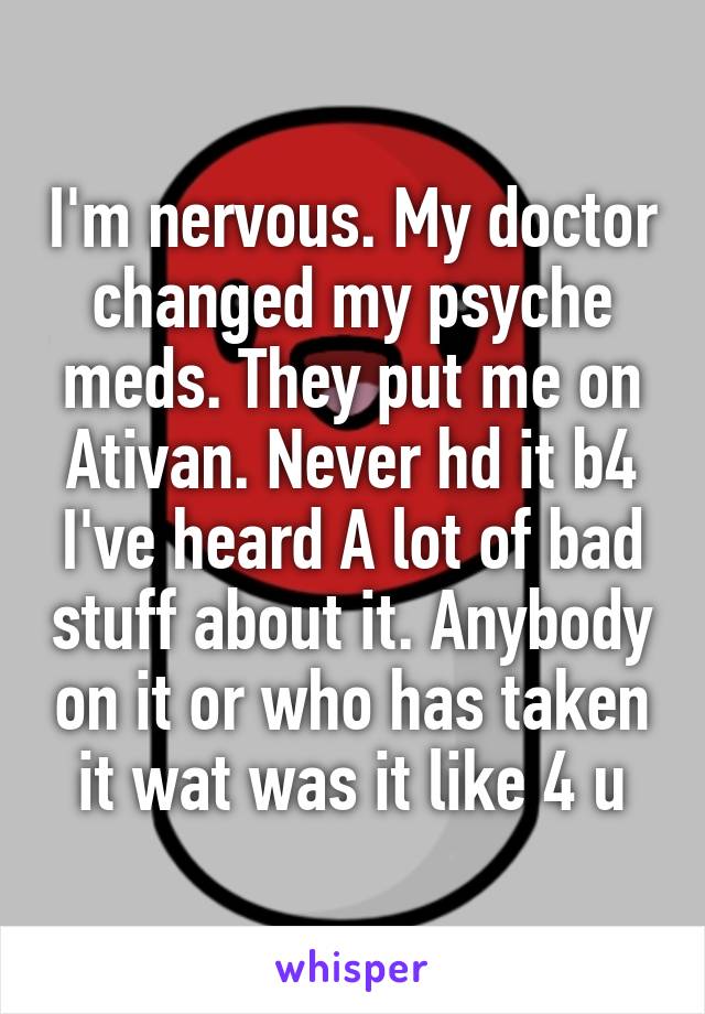 I'm nervous. My doctor changed my psyche meds. They put me on Ativan. Never hd it b4 I've heard A lot of bad stuff about it. Anybody on it or who has taken it wat was it like 4 u