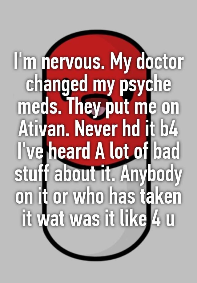 I'm nervous. My doctor changed my psyche meds. They put me on Ativan. Never hd it b4 I've heard A lot of bad stuff about it. Anybody on it or who has taken it wat was it like 4 u