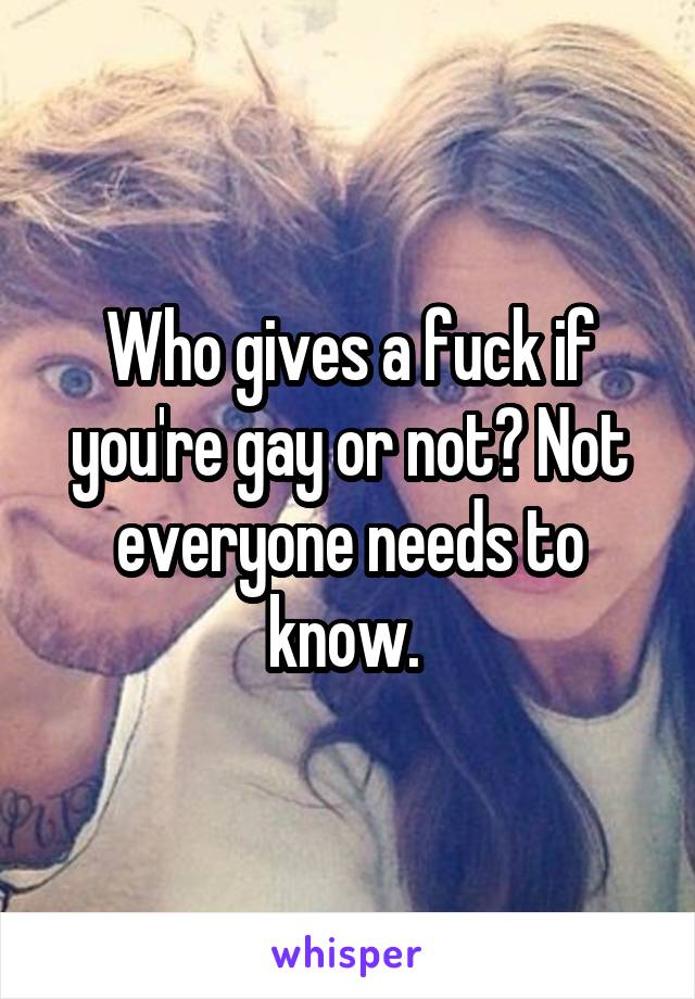 Who gives a fuck if you're gay or not? Not everyone needs to know. 