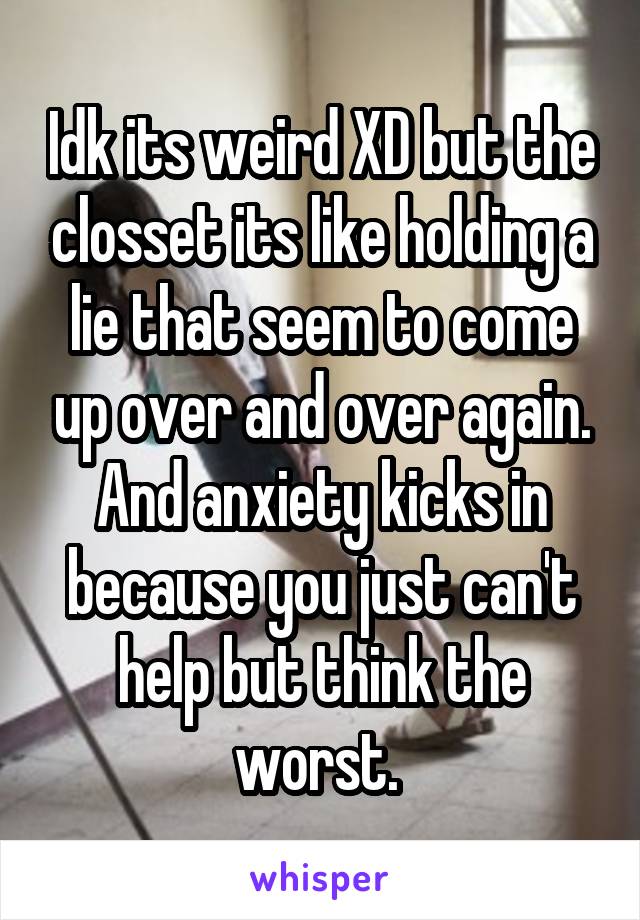 Idk its weird XD but the closset its like holding a lie that seem to come up over and over again. And anxiety kicks in because you just can't help but think the worst. 