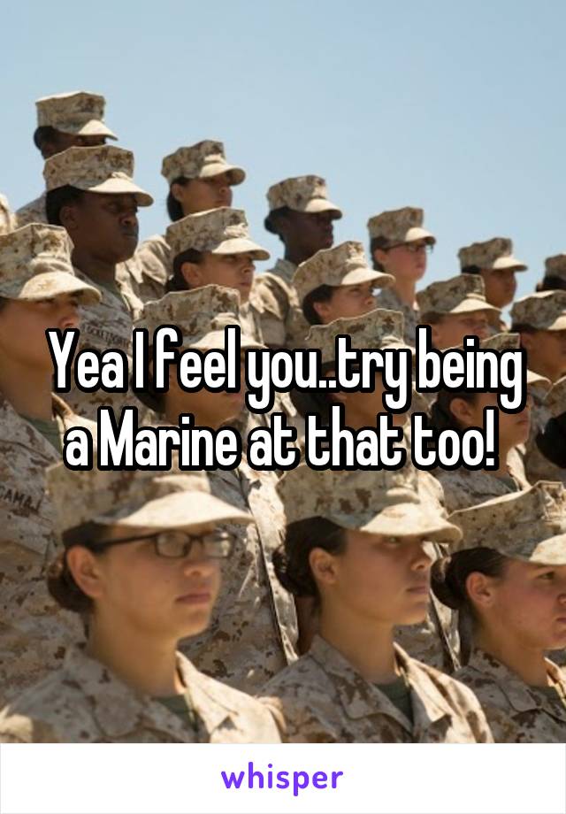 Yea I feel you..try being a Marine at that too! 