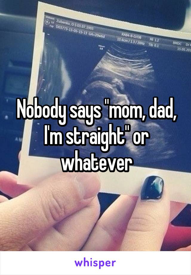 Nobody says "mom, dad, I'm straight" or whatever