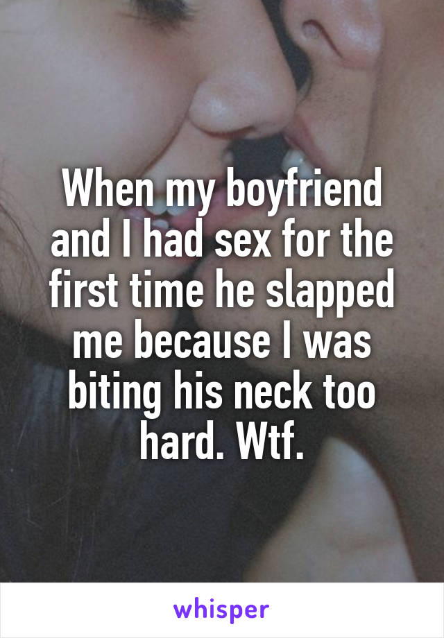 When my boyfriend and I had sex for the first time he slapped me because I was biting his neck too hard. Wtf.