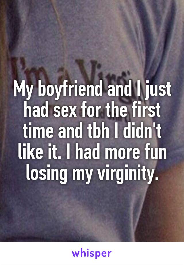 My boyfriend and I just had sex for the first time and tbh I didn't like it. I had more fun losing my virginity.