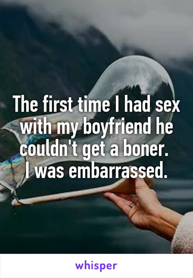 The first time I had sex with my boyfriend he couldn't get a boner. 
I was embarrassed.