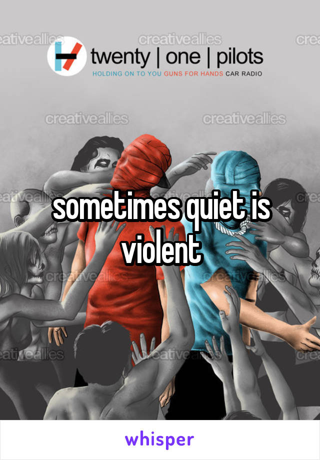 sometimes quiet is violent