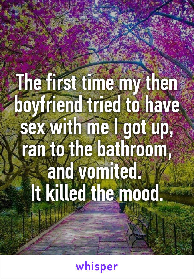 The first time my then boyfriend tried to have sex with me I got up, ran to the bathroom, and vomited. 
It killed the mood.