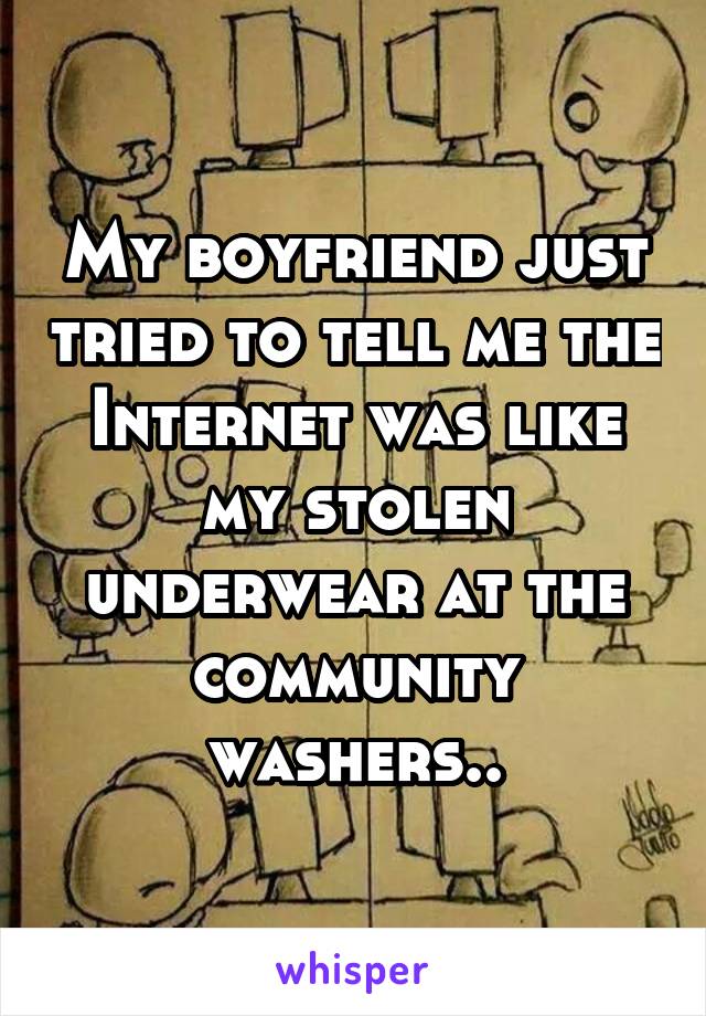 My boyfriend just tried to tell me the Internet was like my stolen underwear at the community washers..