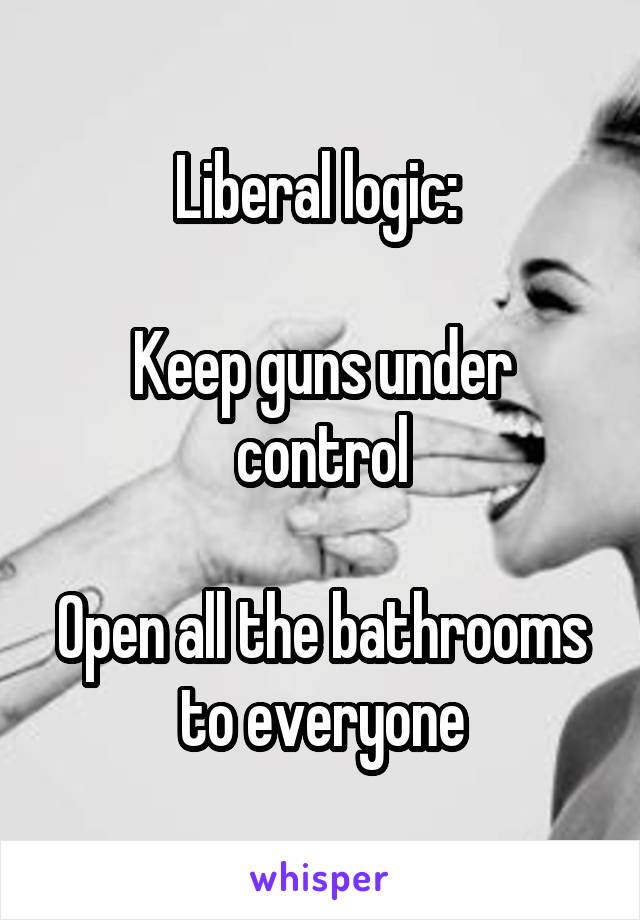 Liberal logic: 

Keep guns under control

Open all the bathrooms to everyone
