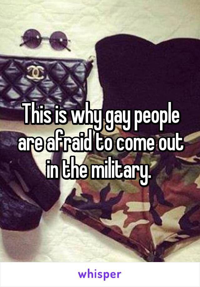 This is why gay people are afraid to come out in the military. 