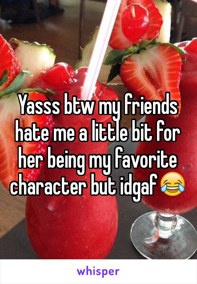 Yasss btw my friends hate me a little bit for her being my favorite character but idgaf😂