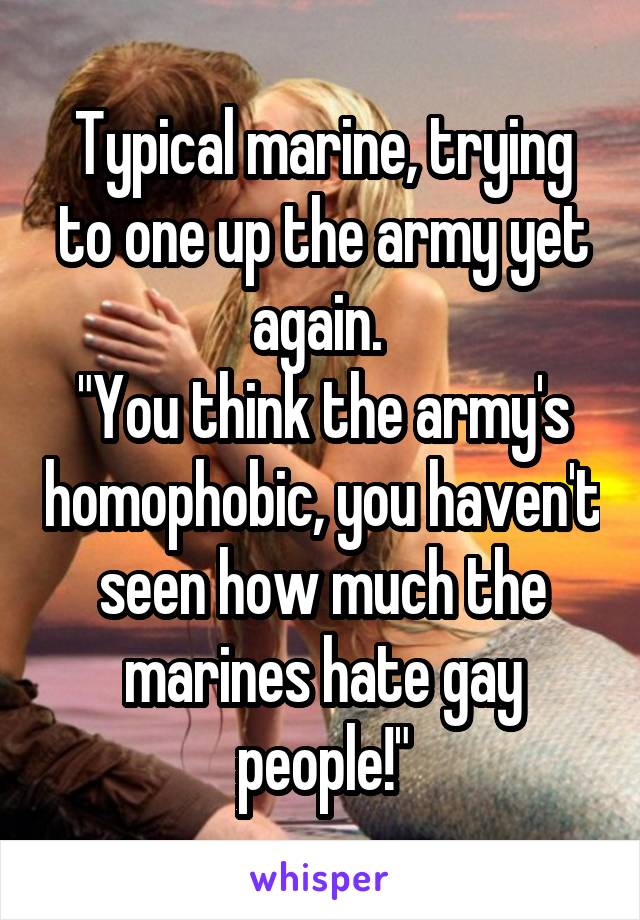 Typical marine, trying to one up the army yet again. 
"You think the army's homophobic, you haven't seen how much the marines hate gay people!"