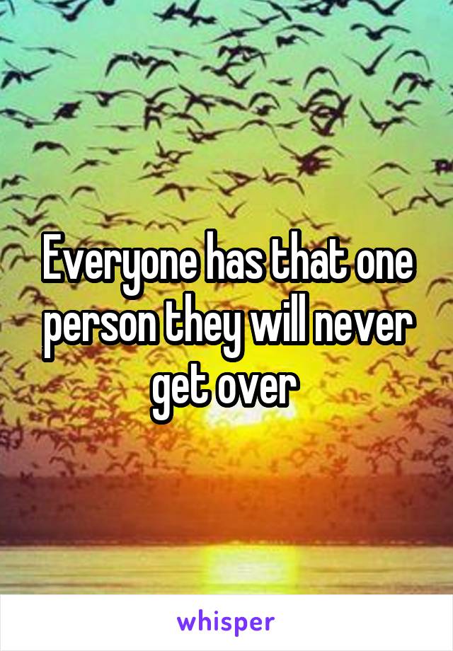Everyone has that one person they will never get over 