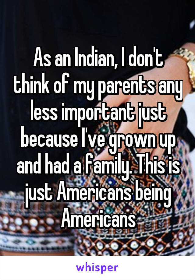 As an Indian, I don't think of my parents any less important just because I've grown up and had a family. This is just Americans being Americans