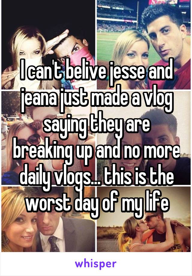 I can't belive jesse and jeana just made a vlog saying they are breaking up and no more daily vlogs... this is the worst day of my life