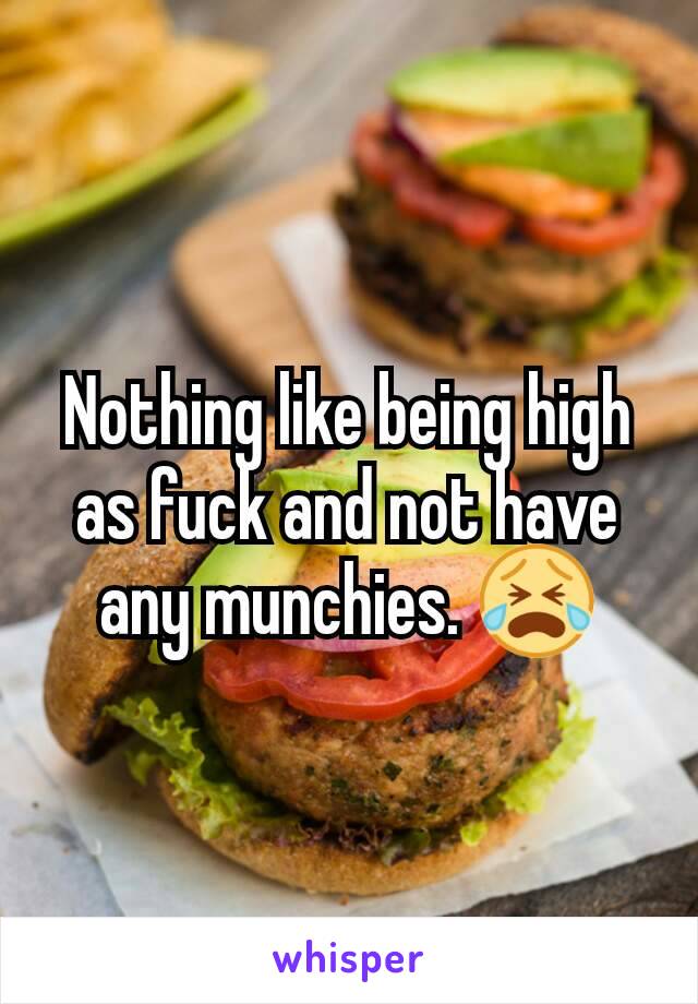 Nothing like being high as fuck and not have any munchies. 😭