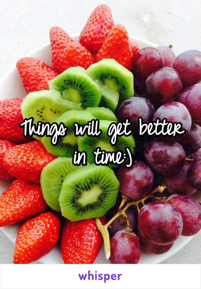 Things will get better in time:)