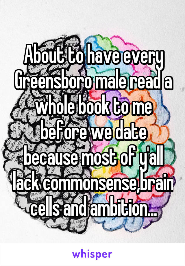 About to have every Greensboro male read a whole book to me before we date because most of y'all lack commonsense,brain cells and ambition...
