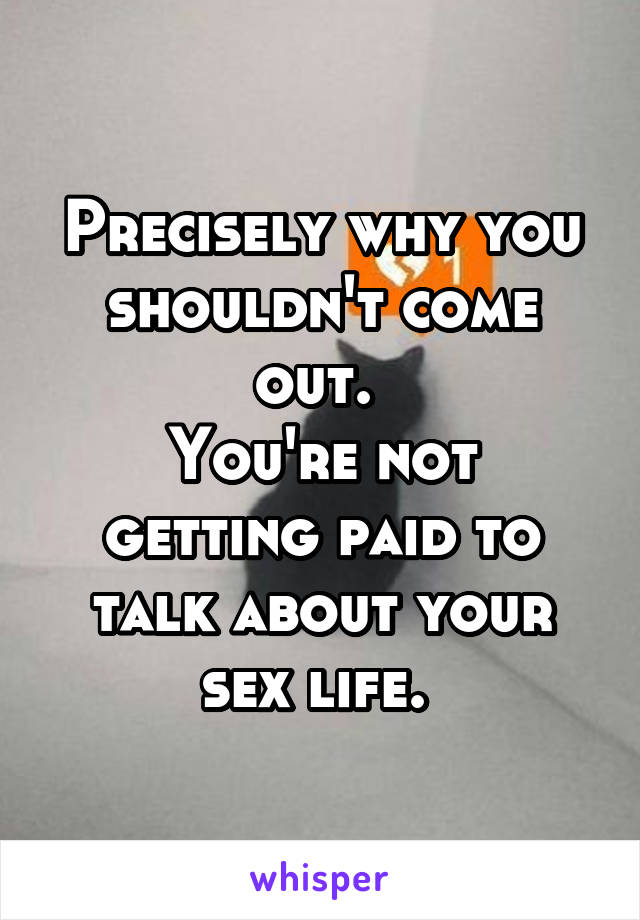 Precisely why you shouldn't come out. 
You're not getting paid to talk about your sex life. 