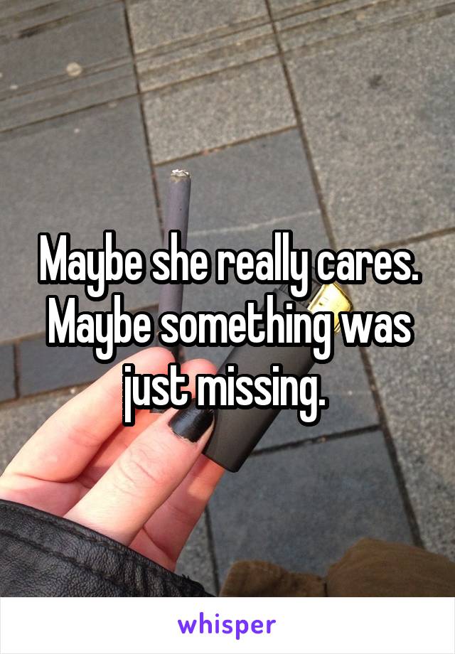 Maybe she really cares. Maybe something was just missing. 