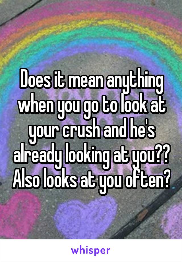 Does it mean anything when you go to look at your crush and he's already looking at you?? Also looks at you often?