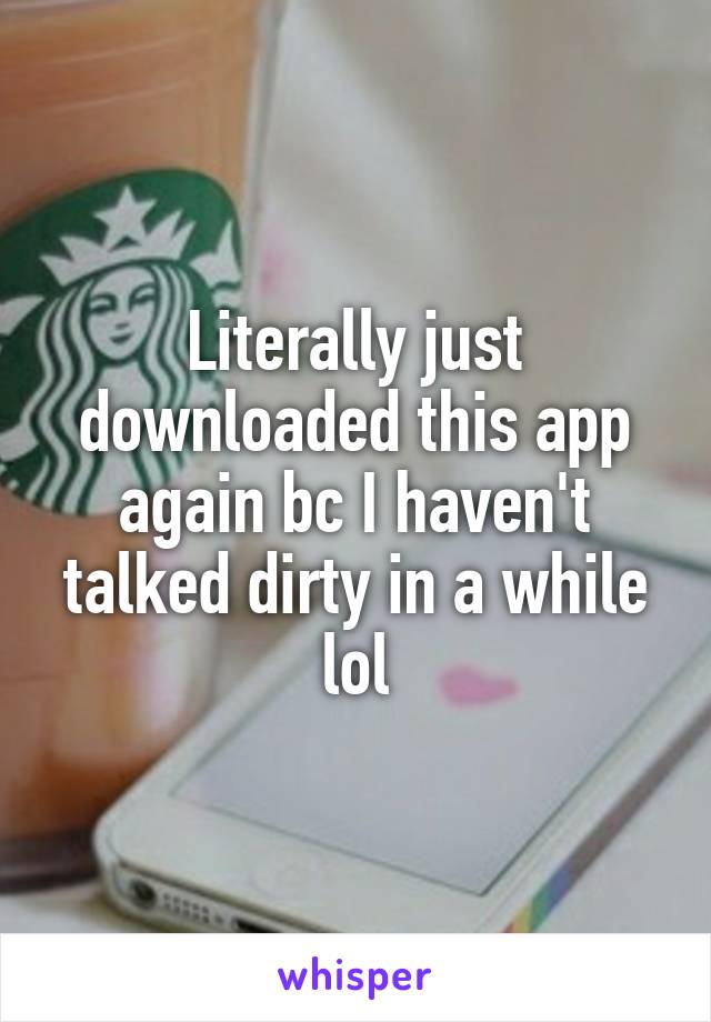 Literally just downloaded this app again bc I haven't talked dirty in a while lol