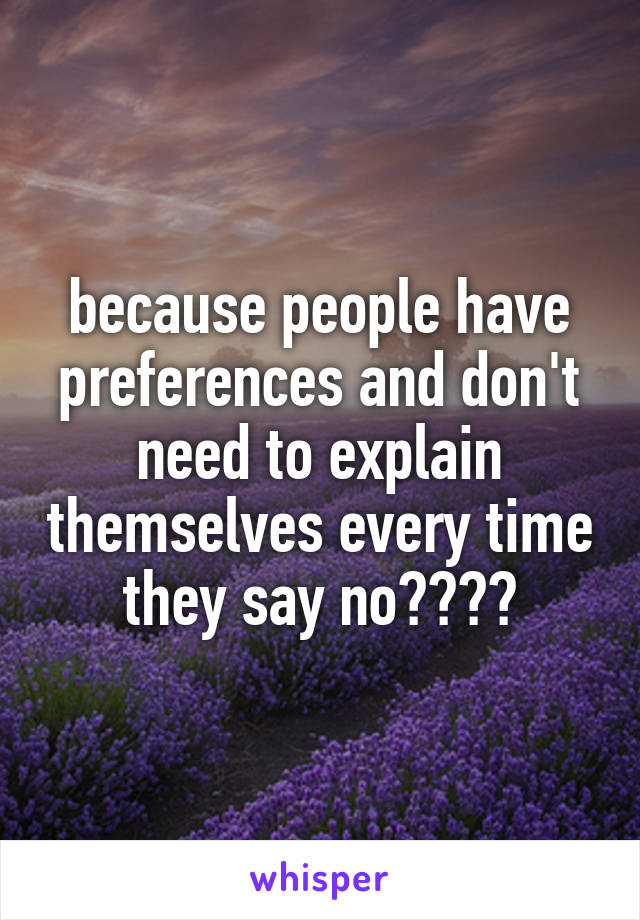 because people have preferences and don't need to explain themselves every time they say no????
